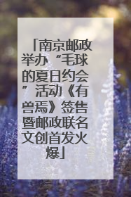 南京邮政举办“毛球的夏日约会”活动《有兽焉》签售暨邮政联名文创首发火爆