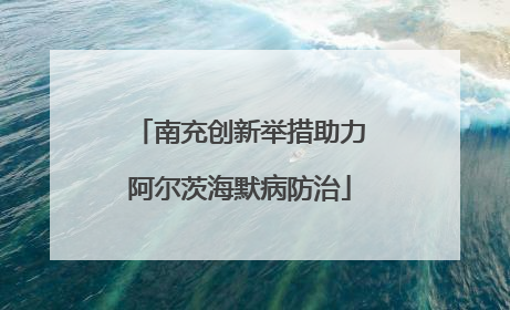 南充创新举措助力阿尔茨海默病防治