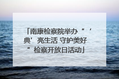 南康检察院举办“‘典’亮生活 守护美好”检察开放日活动