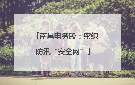 南昌电务段：密织防汛“安全网”