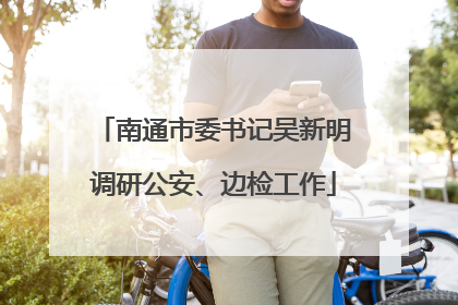 南通市委书记吴新明调研公安、边检工作