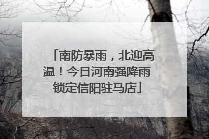 南防暴雨，北迎高温！今日河南强降雨锁定信阳驻马店
