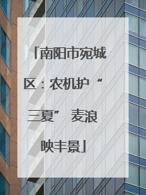 南阳市宛城区：农机护“三夏” 麦浪映丰景