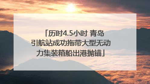 历时4.5小时 青岛引航站成功拖带大型无动力集装箱船出港抛锚
