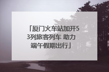 厦门火车站加开53列旅客列车 助力端午假期出行