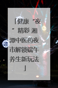 健康“夜”精彩 湘潭中医药夜市解锁端午养生新玩法