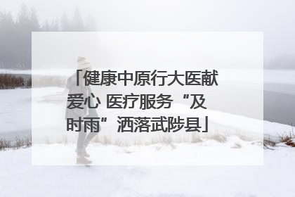健康中原行大医献爱心 医疗服务“及时雨”洒落武陟县