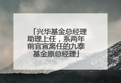 兴华基金总经理助理上任，系两年前官宣离任的九泰基金原总经理