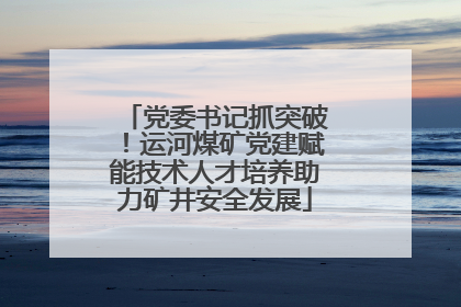 党委书记抓突破！运河煤矿党建赋能技术人才培养助力矿井安全发展