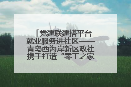 党建联建搭平台 就业服务进社区——青岛西海岸新区政社携手打造“零工之家”就业服务新阵地