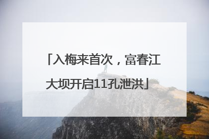 入梅来首次，富春江大坝开启11孔泄洪