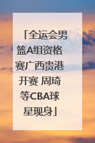 全运会男篮A组资格赛广西贵港开赛 周琦等CBA球星现身