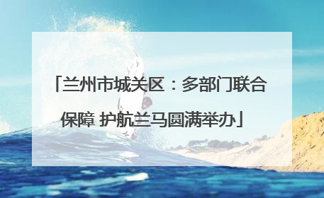 兰州市城关区：多部门联合保障 护航兰马圆满举办