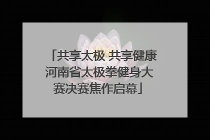 共享太极 共享健康 河南省太极拳健身大赛决赛焦作启幕