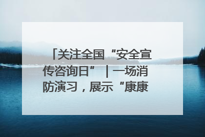 关注全国“安全宣传咨询日”｜一场消防演习，展示“康康”应急实力