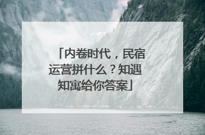 内卷时代，民宿运营拼什么？知遇知寓给你答案