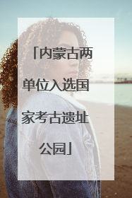 内蒙古两单位入选国家考古遗址公园