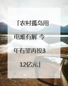 农村孤岛用电难有解 今年有望再投312亿元