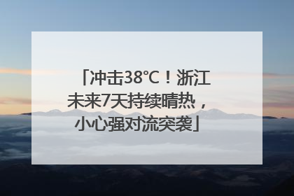 冲击38℃！浙江未来7天持续晴热，小心强对流突袭