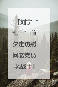 刘宁“七一”前夕走访慰问老党员老战士