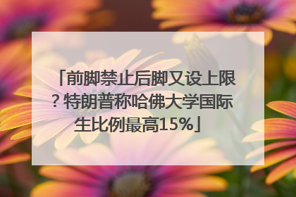 前脚禁止后脚又设上限？特朗普称哈佛大学国际生比例最高15%