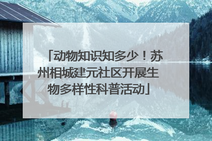 动物知识知多少！苏州相城建元社区开展生物多样性科普活动