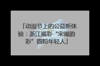 动漫节上的公益新体验：浙江福彩“宋福韵彩”圈粉年轻人