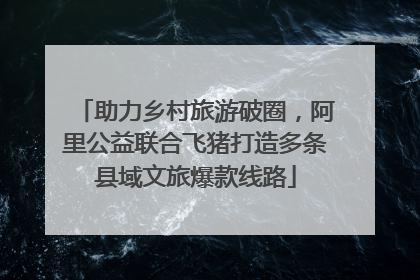 助力乡村旅游破圈，阿里公益联合飞猪打造多条县域文旅爆款线路