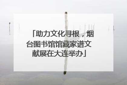 助力文化寻根，烟台图书馆馆藏家谱文献展在大连举办