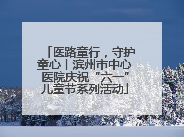 医路童行，守护童心丨滨州市中心医院庆祝“六一”儿童节系列活动