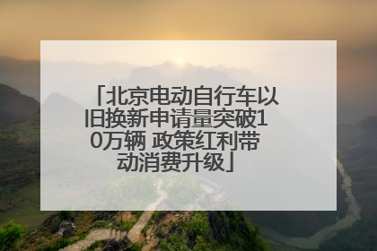 北京电动自行车以旧换新申请量突破10万辆 政策红利带动消费升级