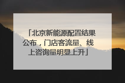 北京新能源配置结果公布，门店客流量、线上咨询量明显上升
