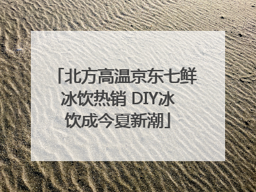 北方高温京东七鲜冰饮热销 DIY冰饮成今夏新潮