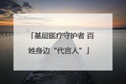 基层医疗守护者 百姓身边“代言人”