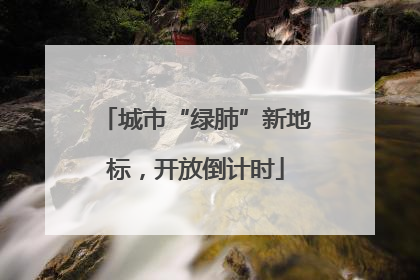 城市“绿肺”新地标，开放倒计时