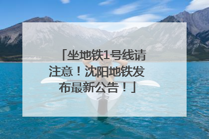 坐地铁1号线请注意！沈阳地铁发布最新公告！