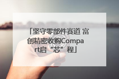 坚守零部件赛道 富创精密收购Compart启“芯”程