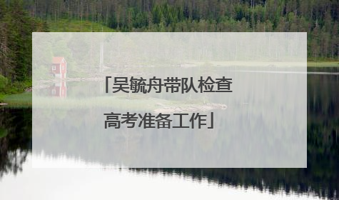 吴毓舟带队检查高考准备工作