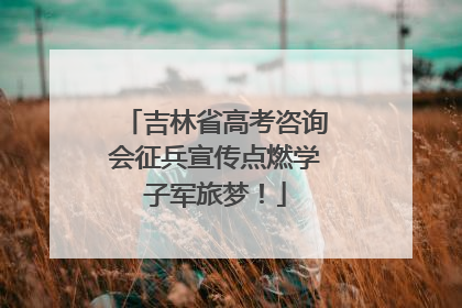 吉林省高考咨询会征兵宣传点燃学子军旅梦！
