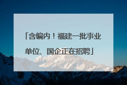 含编内！福建一批事业单位、国企正在招聘