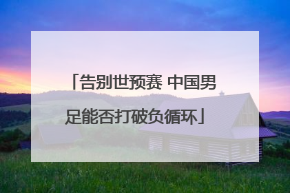 告别世预赛 中国男足能否打破负循环