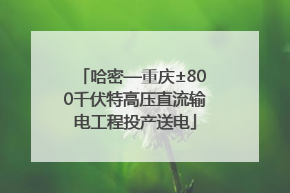 哈密—重庆±800千伏特高压直流输电工程投产送电
