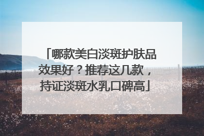 哪款美白淡斑护肤品效果好？推荐这几款，持证淡斑水乳口碑高