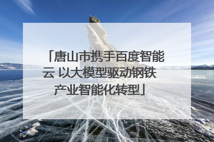 唐山市携手百度智能云 以大模型驱动钢铁产业智能化转型