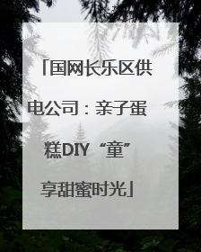 国网长乐区供电公司：亲子蛋糕DIY“童”享甜蜜时光