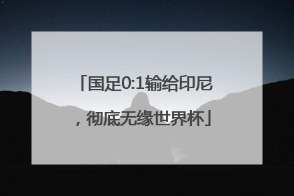 国足0:1输给印尼，彻底无缘世界杯