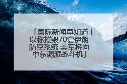 国际新闻早知道丨以称摧毁70套伊朗防空系统 美军将向中东调派战斗机