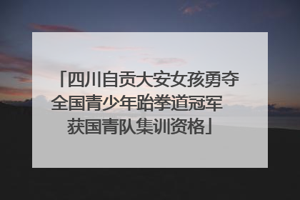 四川自贡大安女孩勇夺全国青少年跆拳道冠军 获国青队集训资格