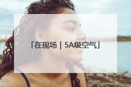 在现场｜5A级空气