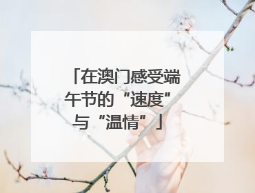 在澳门感受端午节的“速度”与“温情”